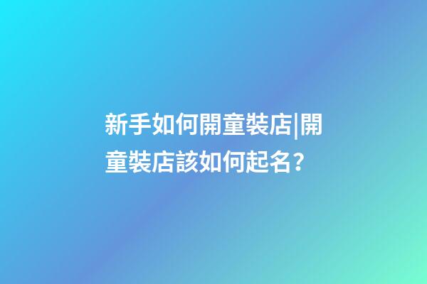 新手如何開童裝店|開童裝店該如何起名？-第1張-店鋪起名-玄機派